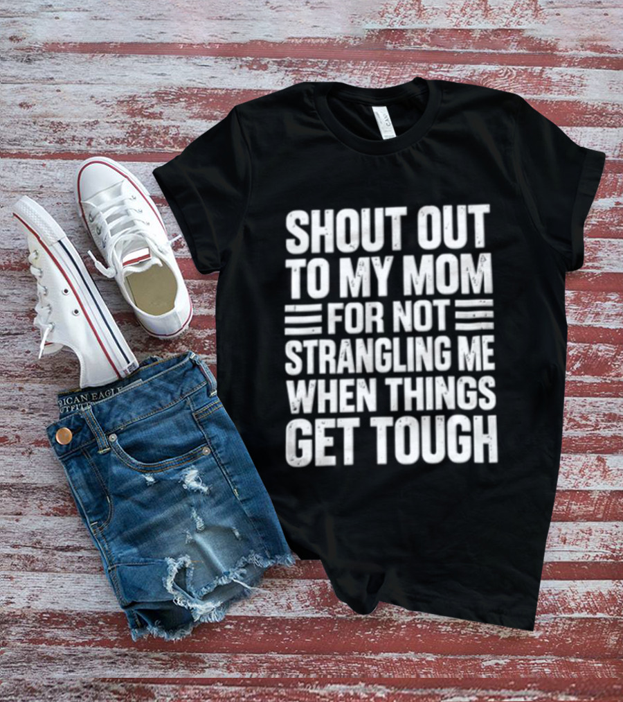 Shout Out To My Mom For Not Strangling Me When Things Get Tough T-Shirt
