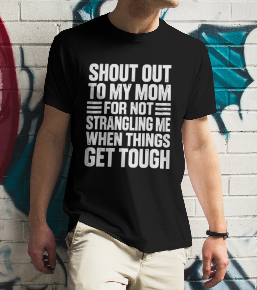 Shout Out To My Mom For Not Strangling Me When Things Get Tough T-Shirt