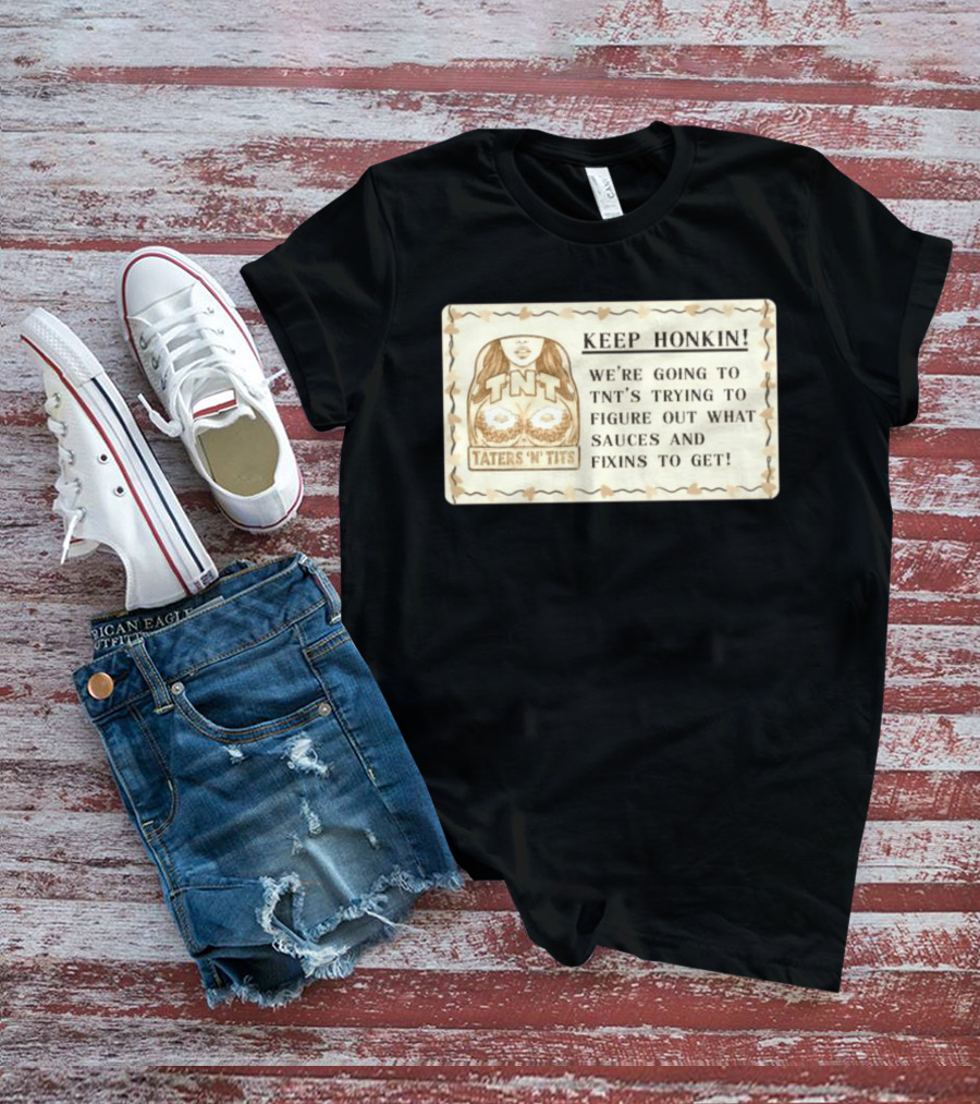 Keep Honkin We're Going To Taters 'n' Tits TNT's Figuring Out Sauces And Fixins T-Shirt