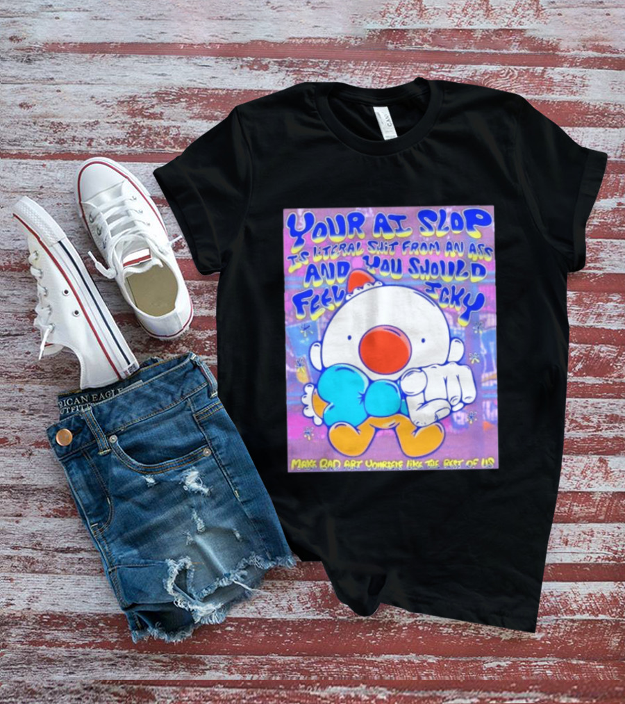 Your AI Slop Is Literal Shit From An Ass And You Should Feel Icky Make Bad Art Yourself Like The Rest Of Us T-Shirt