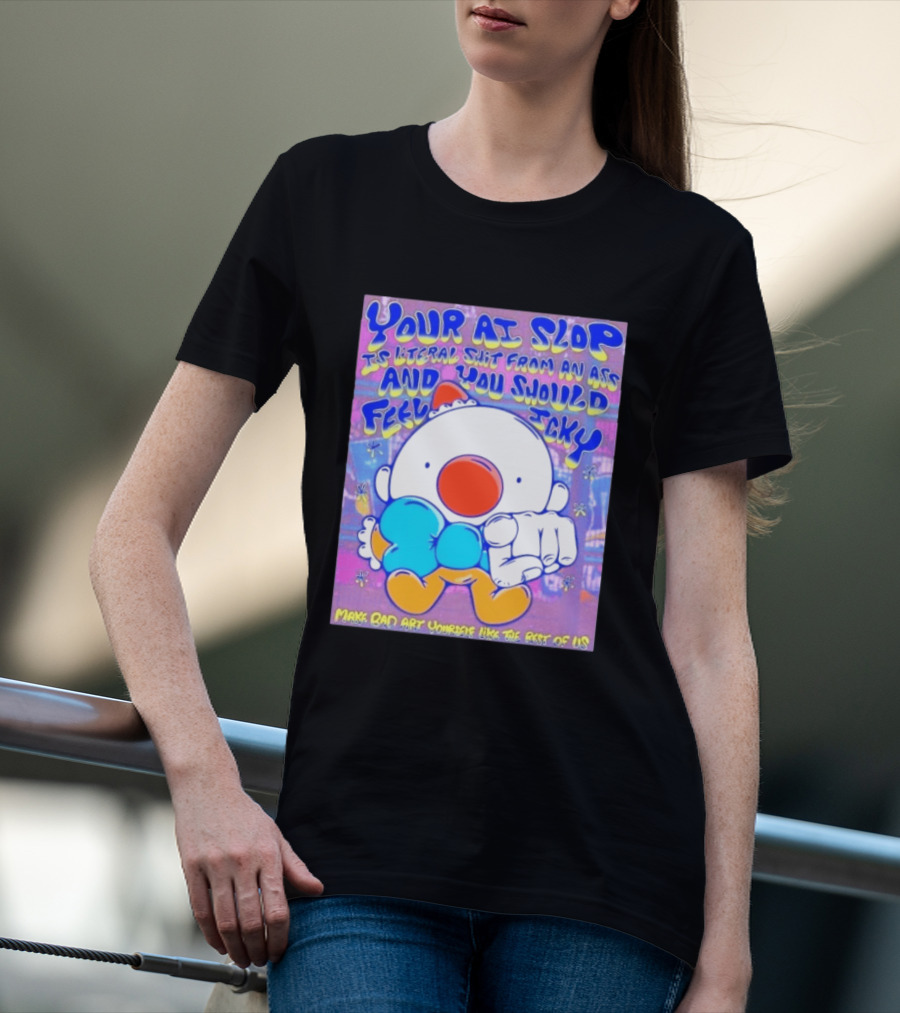 Your AI Slop Is Literal Shit From An Ass And You Should Feel Icky Make Bad Art Yourself Like The Rest Of Us T-Shirt