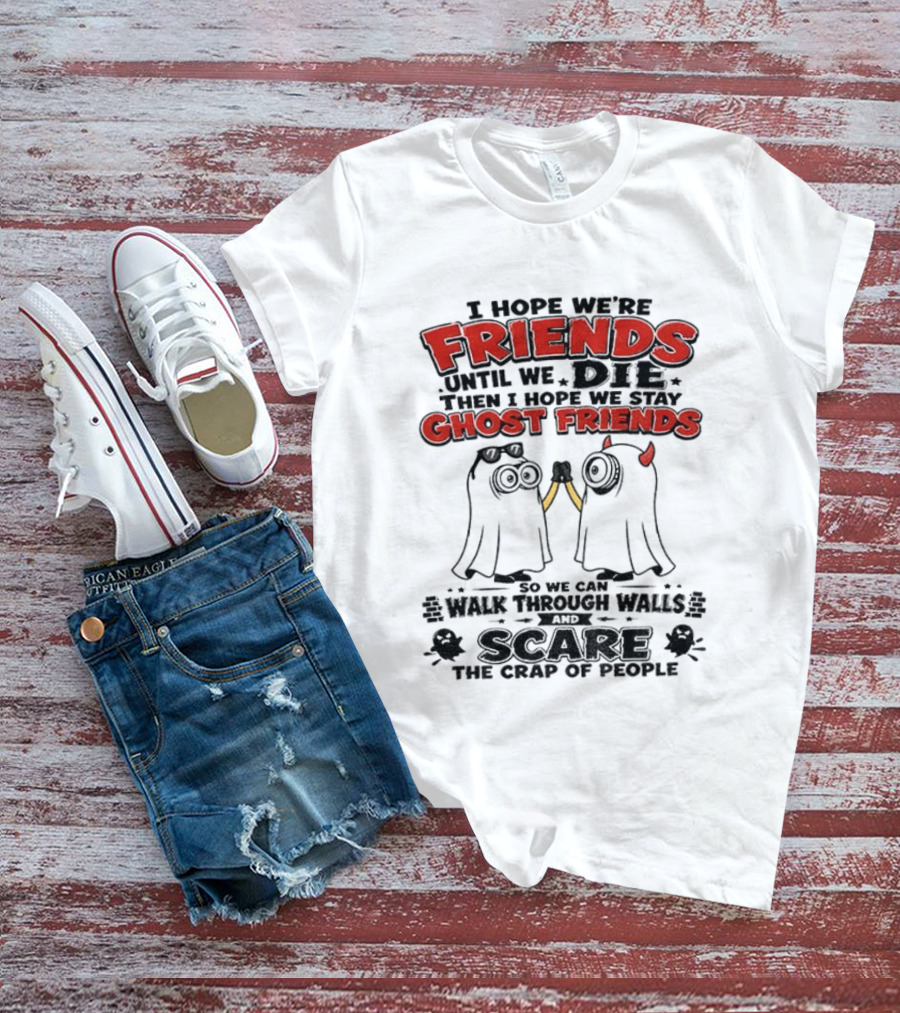 I Hope We're Friends Until We Die Then I Hope We Stay Ghost Friends Walk Through Walls Scare People T-Shirt