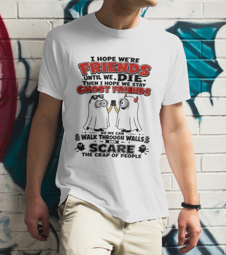 I Hope We're Friends Until We Die Then I Hope We Stay Ghost Friends Walk Through Walls Scare People T-Shirt