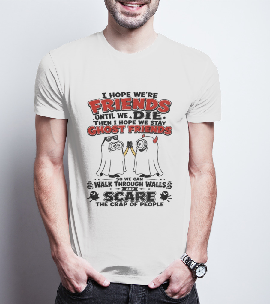 I Hope We're Friends Until We Die Then I Hope We Stay Ghost Friends Walk Through Walls Scare People T-Shirt