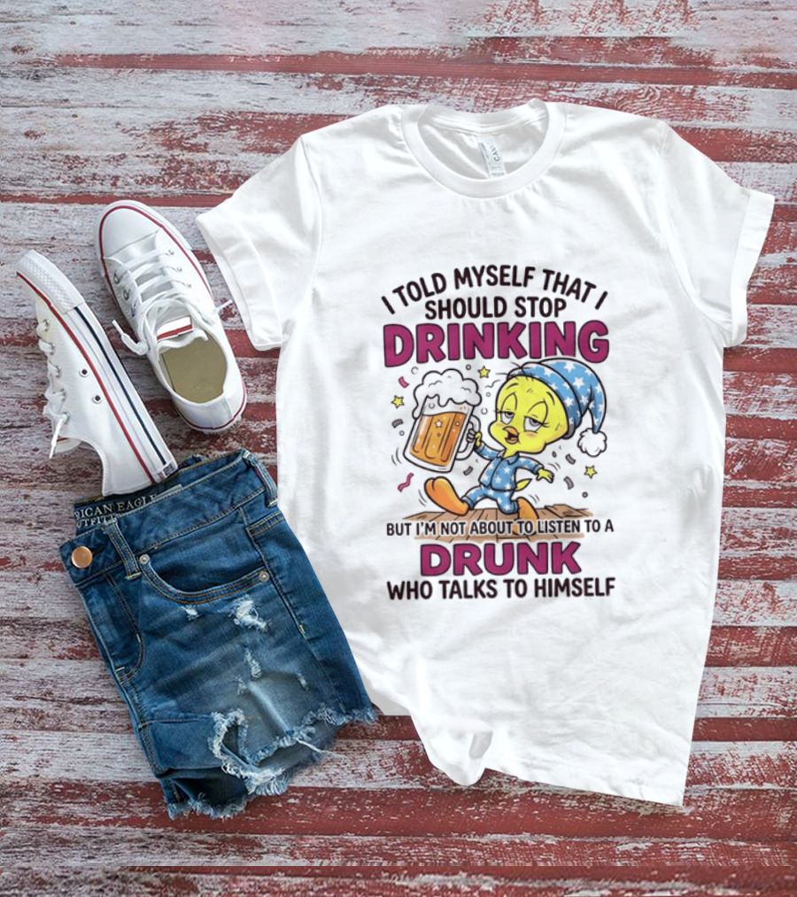 I Told Myself That I Should Stop Drinking But I'm Not About To Listen To A Drunk Who Talks To Himself Tweety Bird T-Shirt