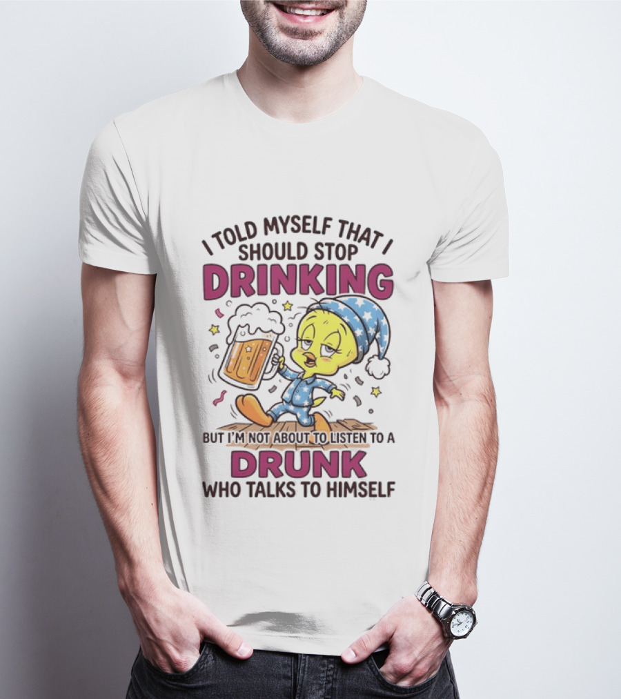 I Told Myself That I Should Stop Drinking But I'm Not About To Listen To A Drunk Who Talks To Himself Tweety Bird T-Shirt