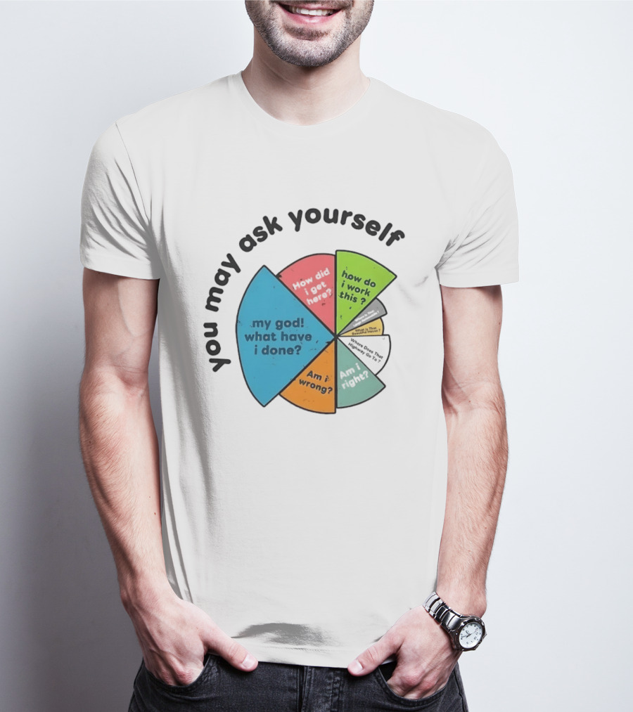 You May Ask Yourself My God What Have I Done How Do I Work This Pie Chart T-Shirt