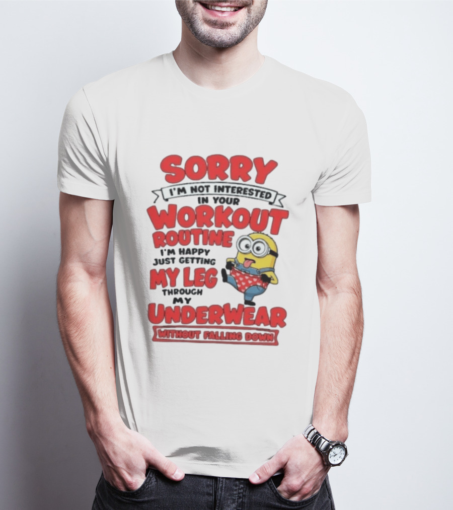 Sorry I'm Not Interested In Your Workout Routine Minion I'm Happy Just Getting My Leg Through My Underwear Without Falling Down T-Shirt