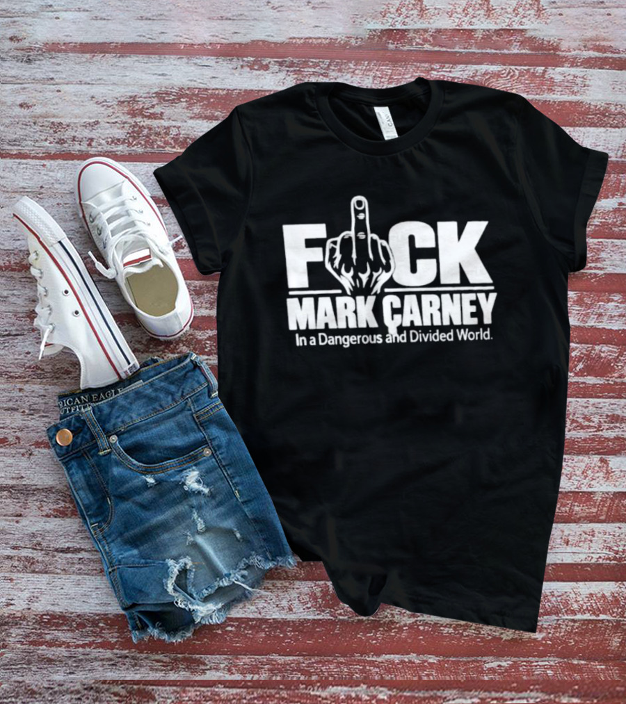 F*ck Mark Carney In A Dangerous And Divided World T-Shirt
