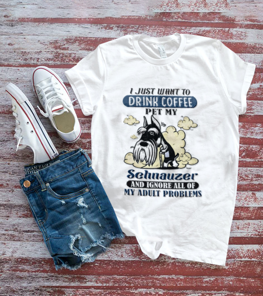 I Just Want To Drink Coffee Be My Schnauzer And Ignore All Of My Adult Problems T-Shirt