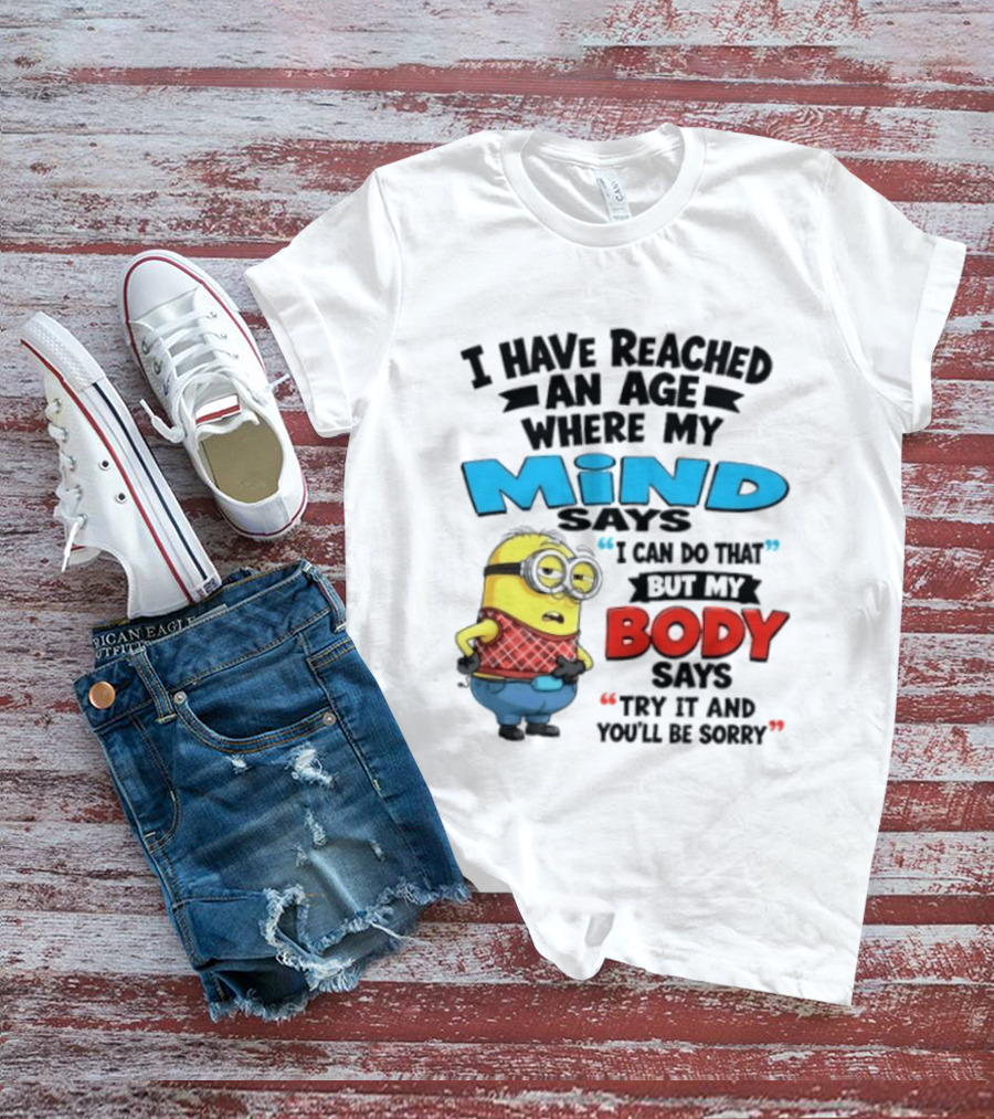 Minion I Have Reached An Age Where My Mind Says I Can Do That But My Body Says Try It And You'll Be Sorry T-Shirt