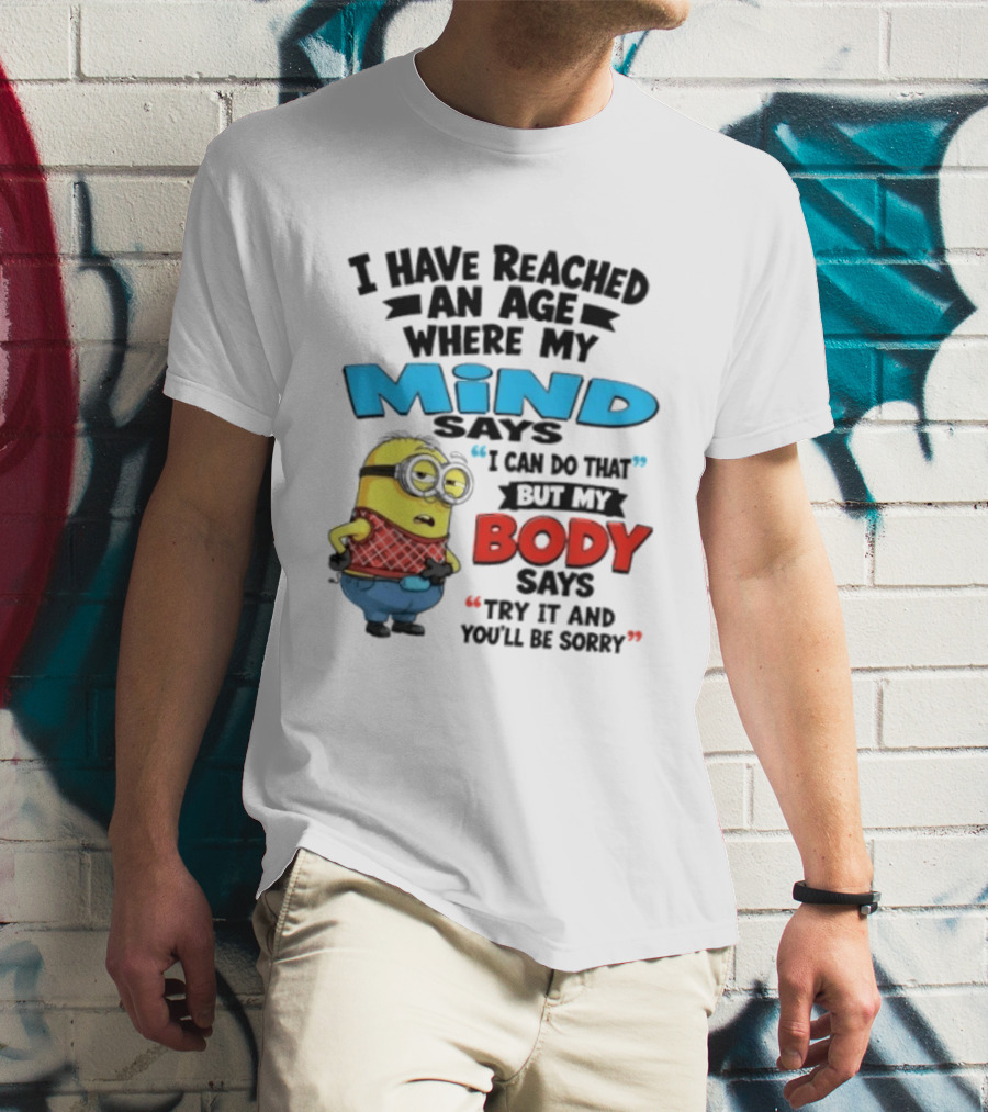 Minion I Have Reached An Age Where My Mind Says I Can Do That But My Body Says Try It And You'll Be Sorry T-Shirt