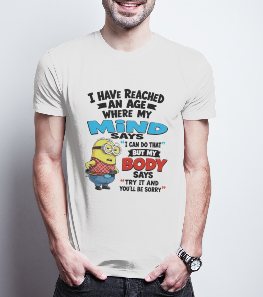 Minion I Have Reached An Age Where My Mind Says I Can Do That But My Body Says Try It And You'll Be Sorry T-Shirt