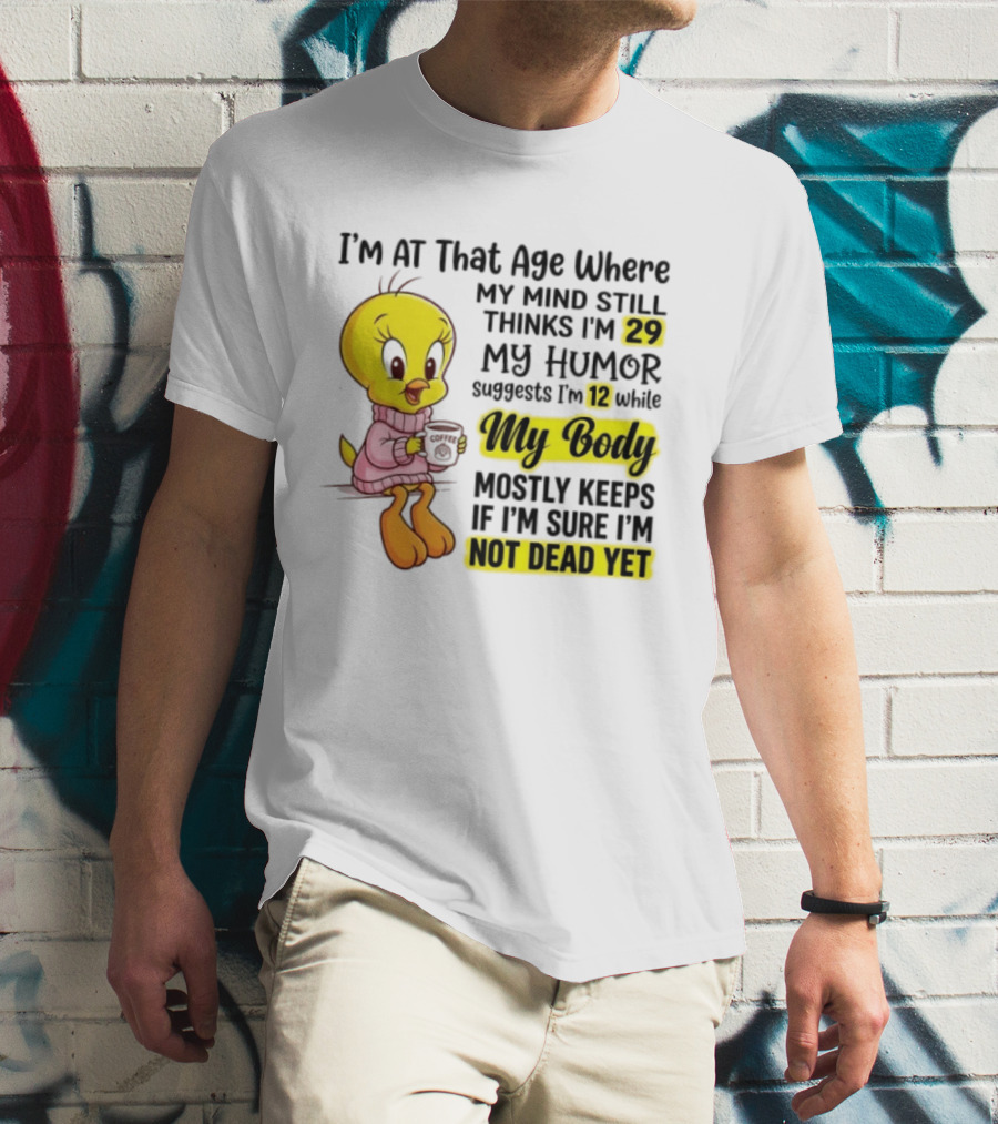 I'm At That Age Where My Mind Still Thinks I'm 29 Tweety Bird My Humor Suggests I'm 12 While My Body Mostly Keeps If I'm Sure I'm Not Dead Yet T-Shirt