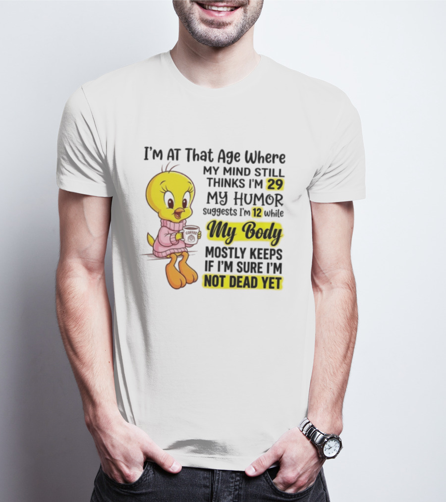 I'm At That Age Where My Mind Still Thinks I'm 29 Tweety Bird My Humor Suggests I'm 12 While My Body Mostly Keeps If I'm Sure I'm Not Dead Yet T-Shirt
