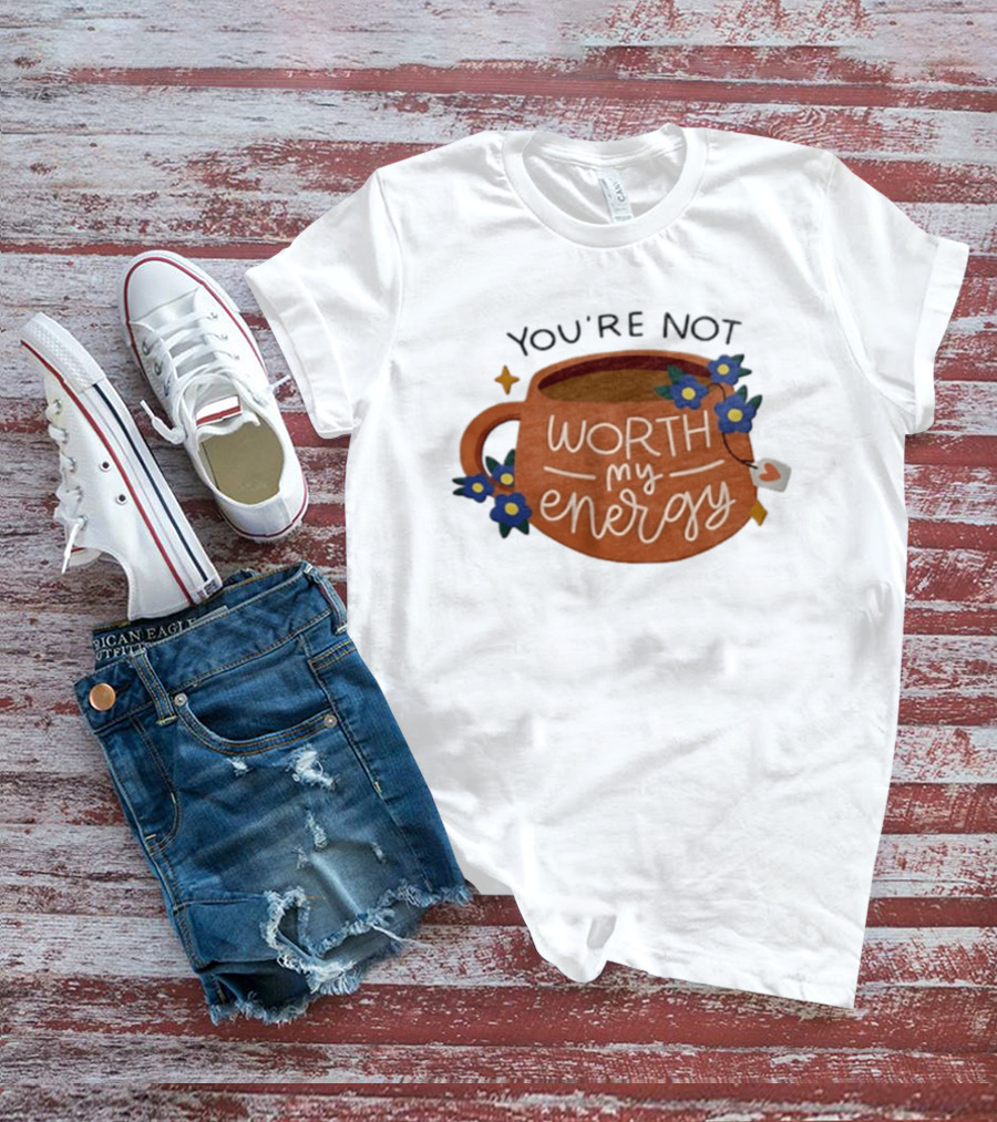 You're Not Worth My Energy Coffee With Blue Flowers And Tea Bag T-Shirt
