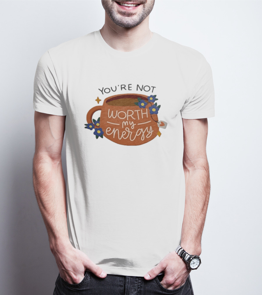 You're Not Worth My Energy Coffee With Blue Flowers And Tea Bag T-Shirt