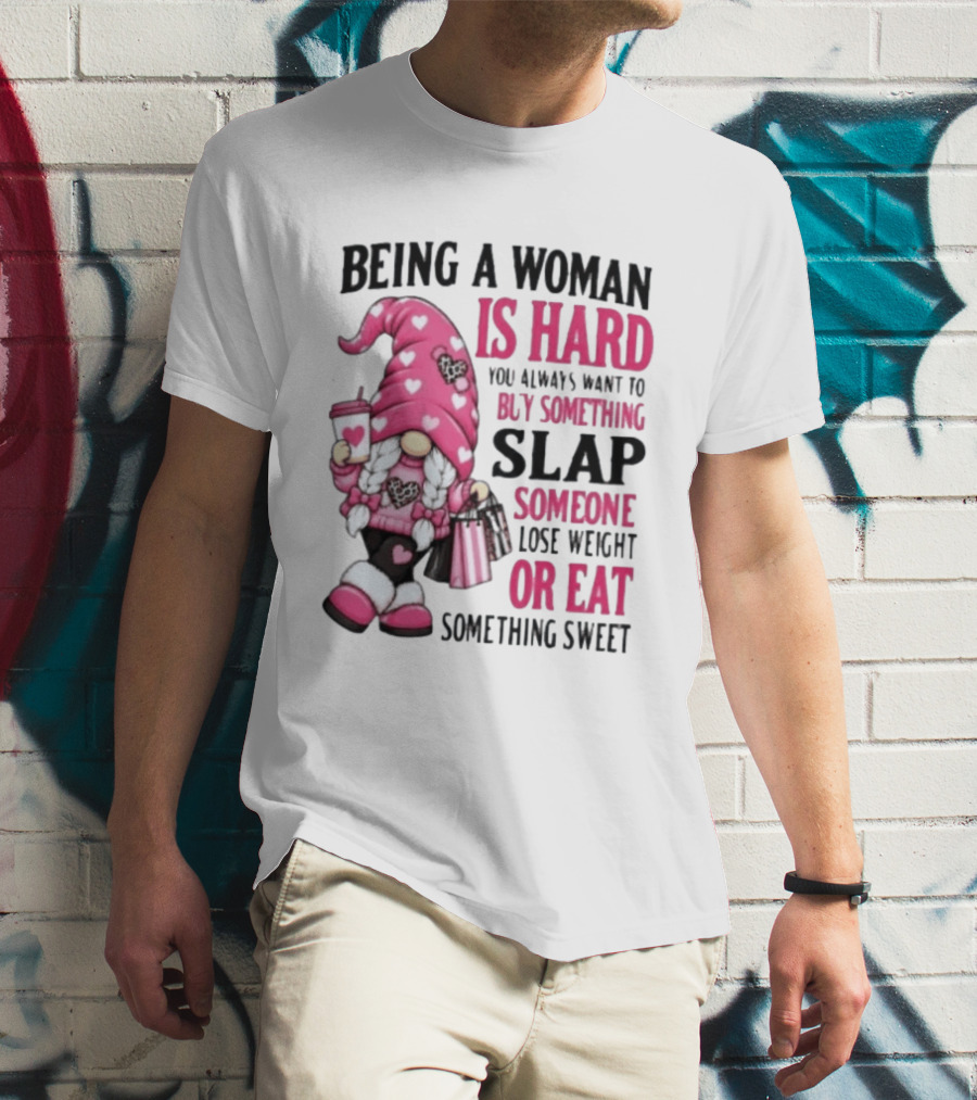 Being A Woman Is Hard Buy Something Slap Someone Lose Weight Or Eat Something Sweet Gnome T-Shirt