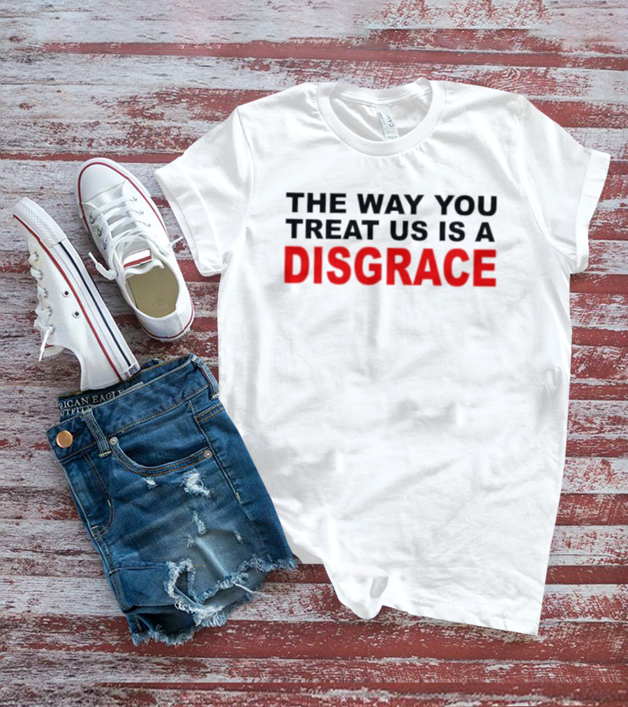 The Way You Treat Us Is A Disgrace T-Shirt