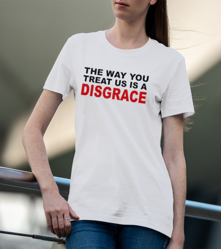 The Way You Treat Us Is A Disgrace T-Shirt