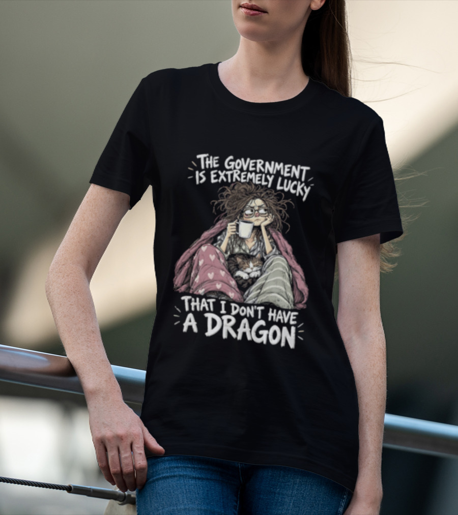 The Government Is Extremely Lucky That I Don't Have A Dragon Cozy Coffee Relaxation T-Shirt