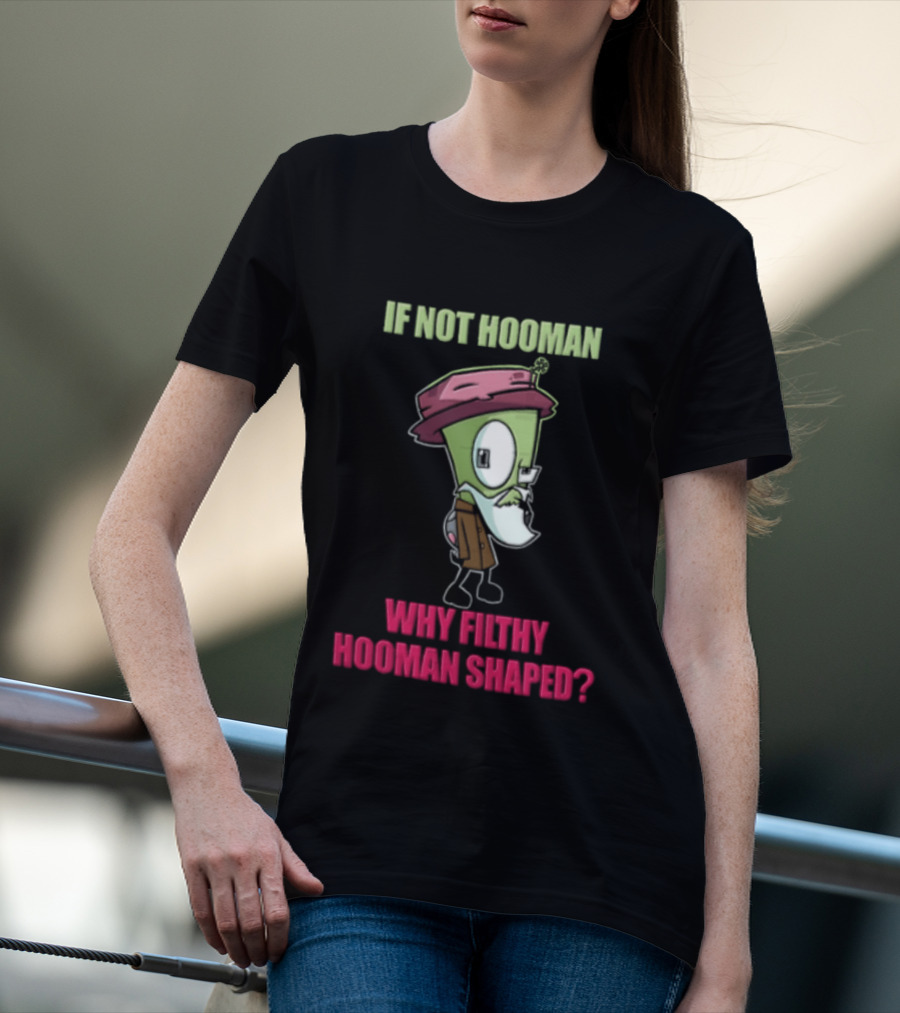Zim Invader If Not Hooman Why Filthy Hooman Shaped Green Alien Disguise T-Shirt