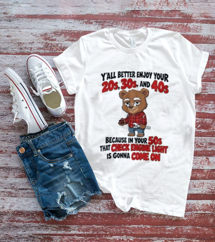 Y'all Better Enjoy Your 20s 30s And 40s Because In Your 50s That Check Engine Light Is Gonna Come On Bear T-Shirt