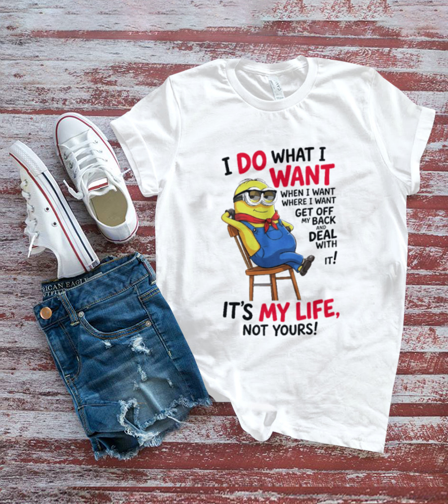 Minion I Do What I Want When I Want Get Off My Back Deal With It It's My Life Not Yours T-Shirt