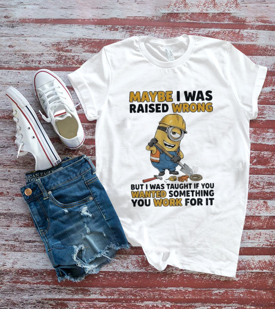 Minion Maybe I Was Raised Wrong But I Was Taught If You Wanted Something You Work For It Construction Worker T-Shirt