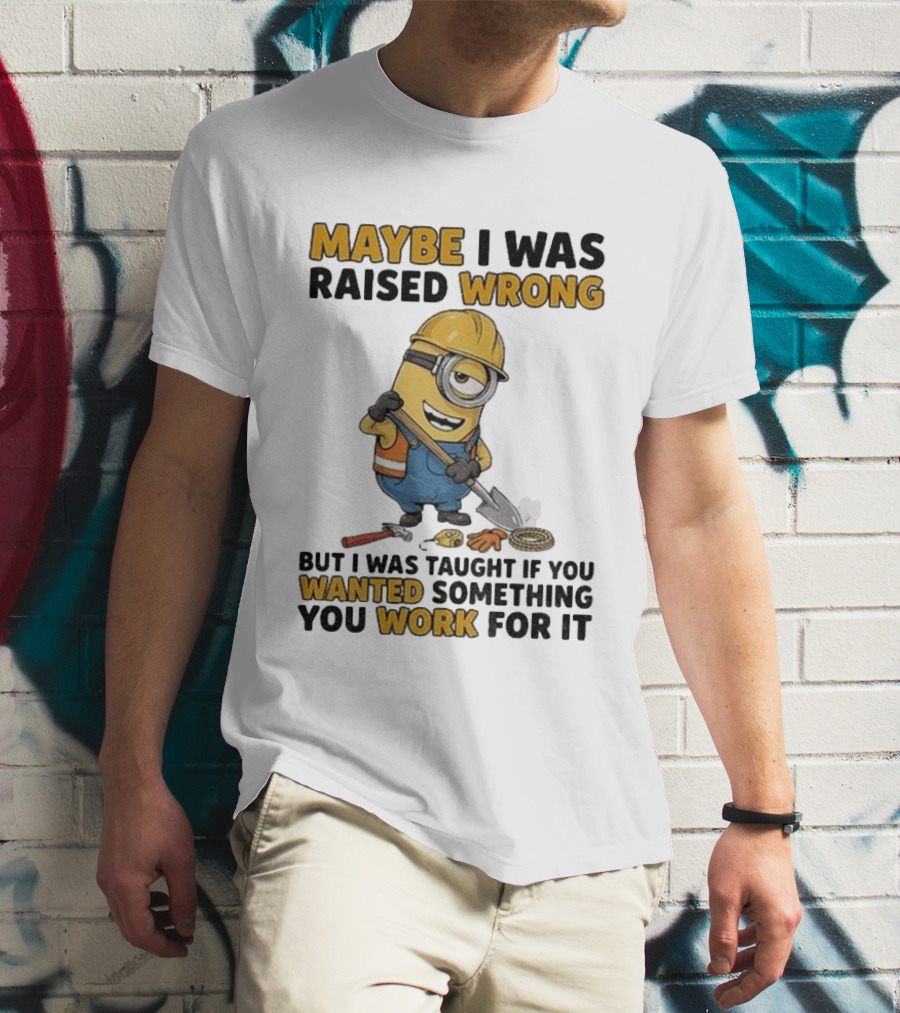 Minion Maybe I Was Raised Wrong But I Was Taught If You Wanted Something You Work For It Construction Worker T-Shirt