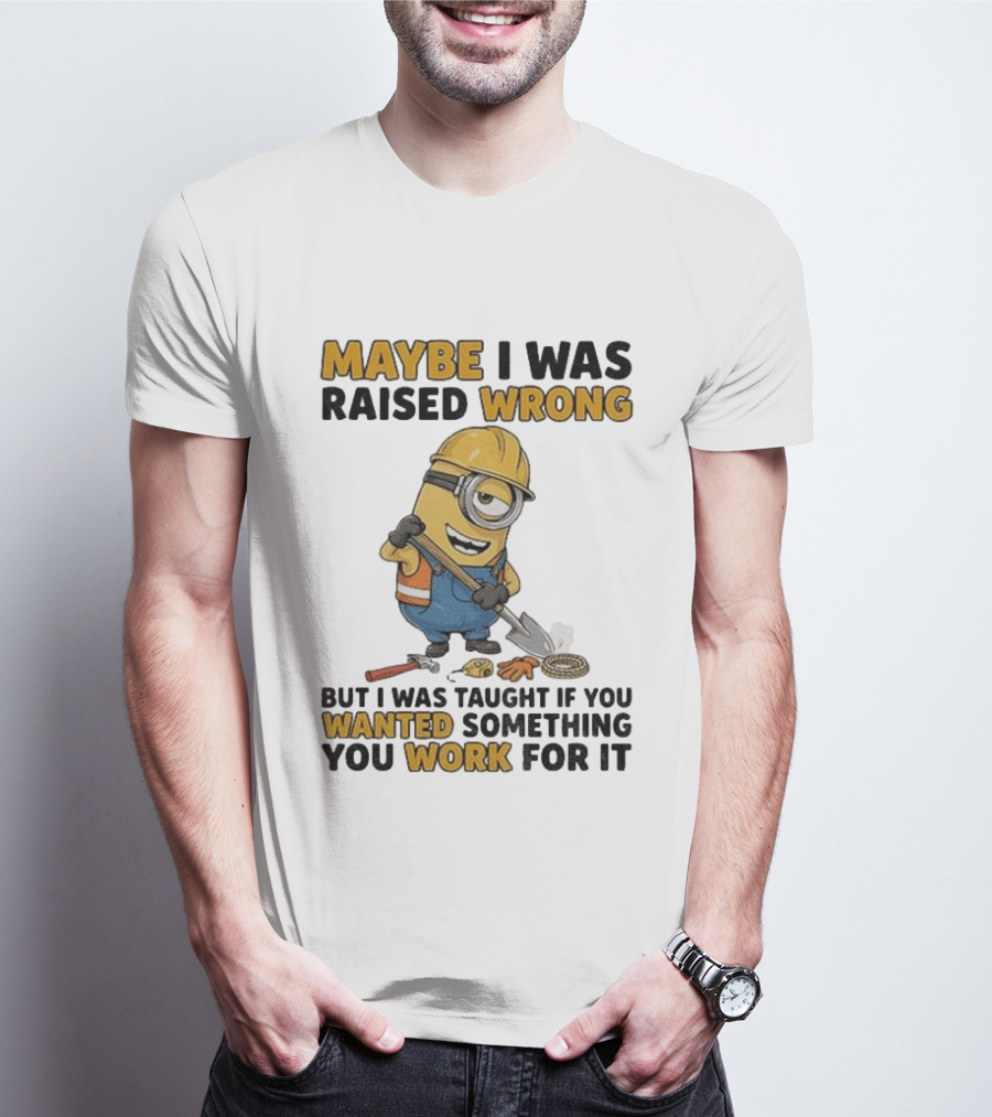 Minion Maybe I Was Raised Wrong But I Was Taught If You Wanted Something You Work For It Construction Worker T-Shirt