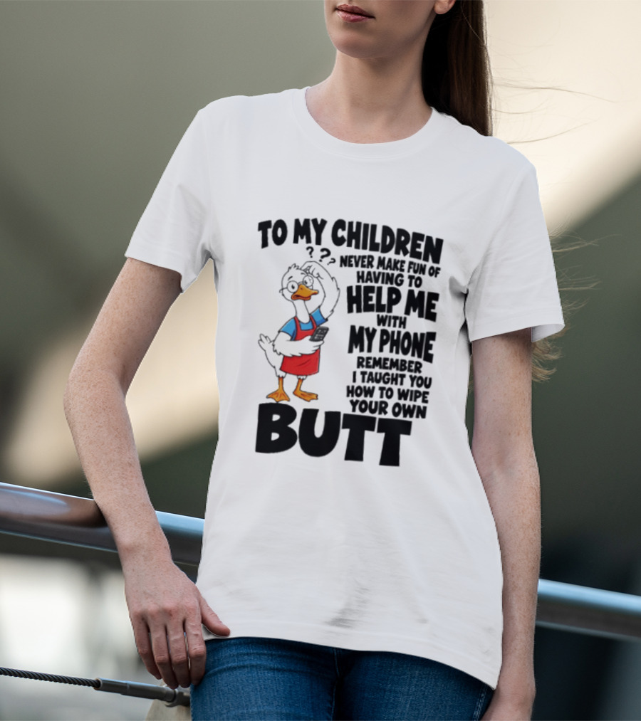 To My Children Never Make Fun Of Having To Help Me With My Phone Remember I Taught You How To Wipe Your Own Butt Duck T-Shirt
