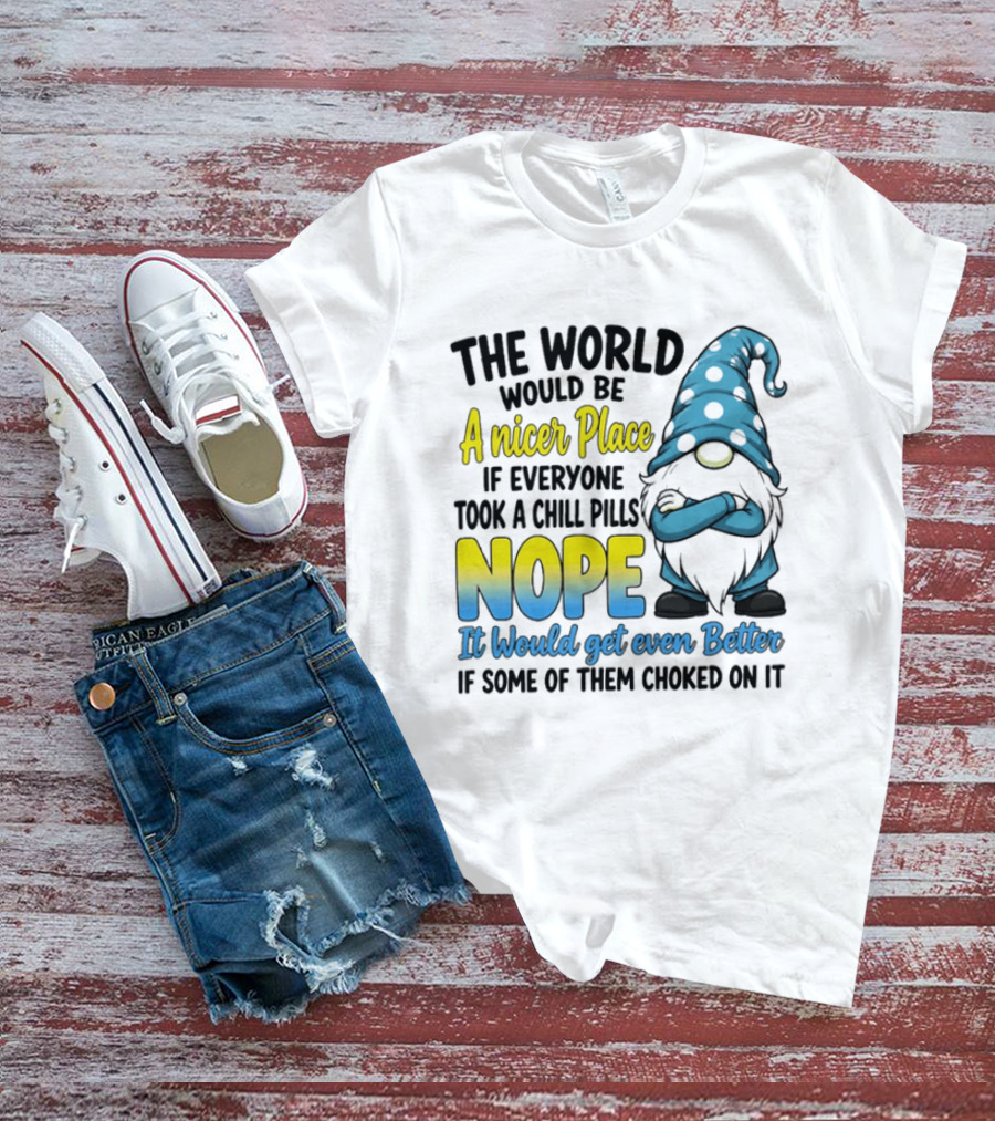 The World Would Be A Nicer Place If Everyone Took A Chill Pills Nope It Would Get Even Better If Some Of Them Choked On It Gnomie T-Shirt