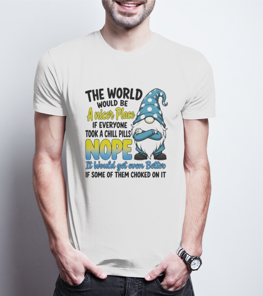 The World Would Be A Nicer Place If Everyone Took A Chill Pills Nope It Would Get Even Better If Some Of Them Choked On It Gnomie T-Shirt