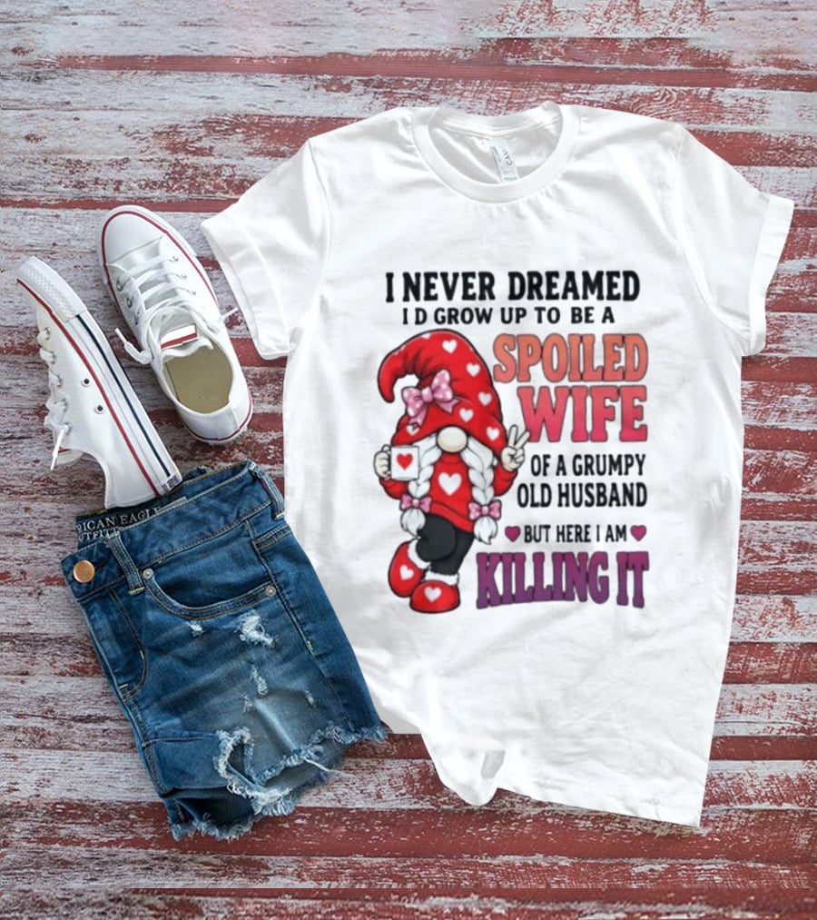 I Never Dreamed I'd Grow Up To Be A Spoiled Wife Of A Grumpy Old Husband Gnome Killing It T-Shirt