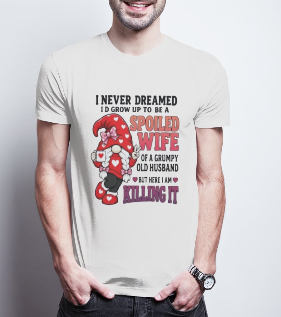 I Never Dreamed I'd Grow Up To Be A Spoiled Wife Of A Grumpy Old Husband Gnome Killing It T-Shirt