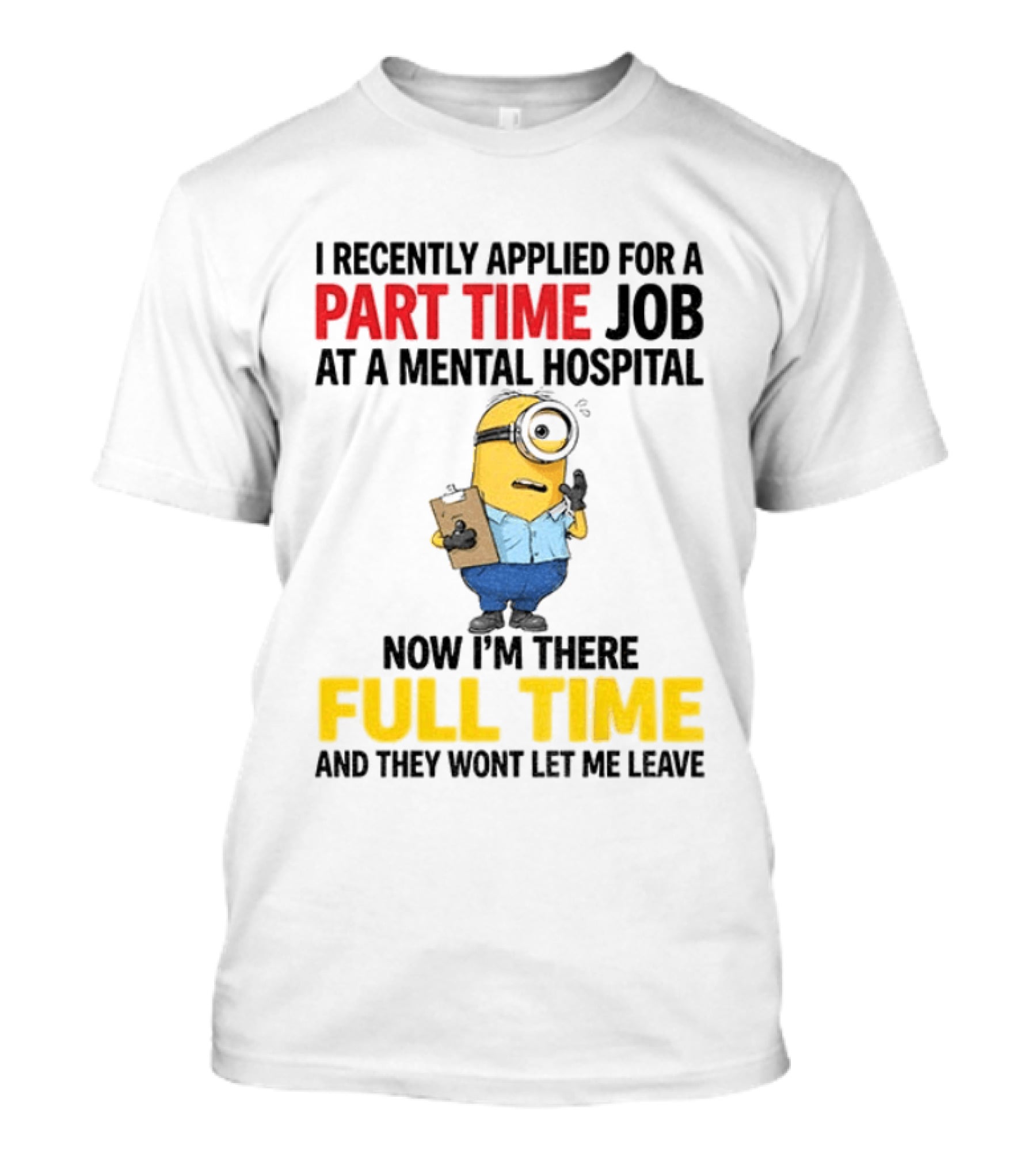 I Recently Applied For A Part Time Job At A Mental Hospital Minion Now I'm There Full Time And They Won't Let Me Leave T-Shirt