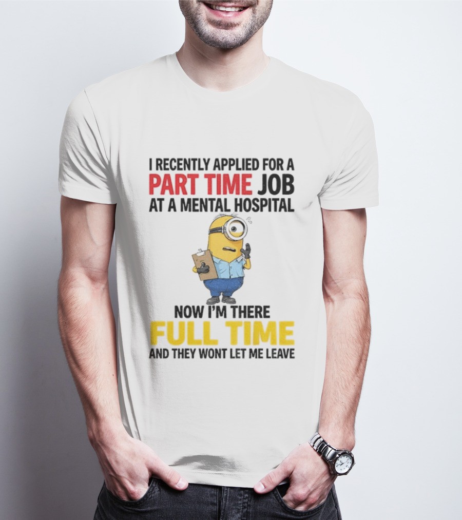 I Recently Applied For A Part Time Job At A Mental Hospital Minion Now I'm There Full Time And They Won't Let Me Leave T-Shirt