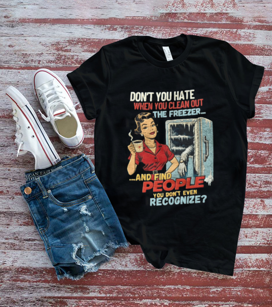 Don't You Hate When You Clean Out The Freezer And Find People You Don't Even Recognize T-Shirt