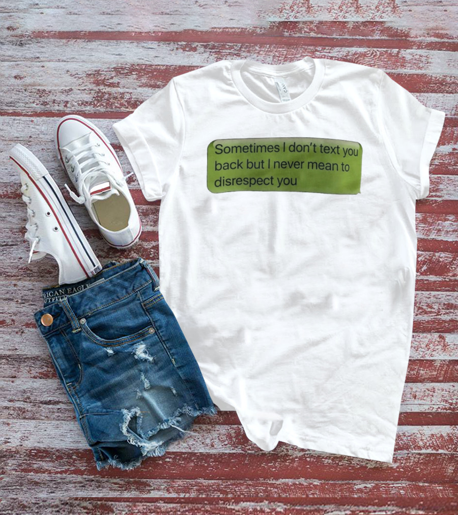 Sometimes I Don't Text You Back But I Never Mean To Disrespect You T-Shirt