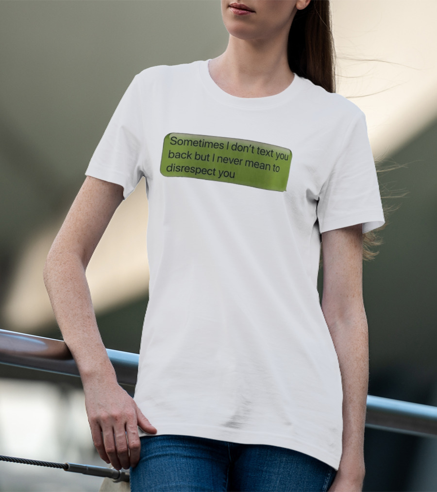 Sometimes I Don't Text You Back But I Never Mean To Disrespect You T-Shirt