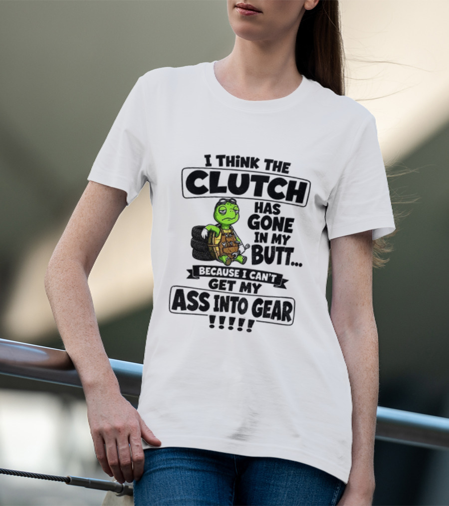 I Think The Clutch Has Gone In My Butt Because I Can't Get My Ass Into Gear Turtle T-Shirt