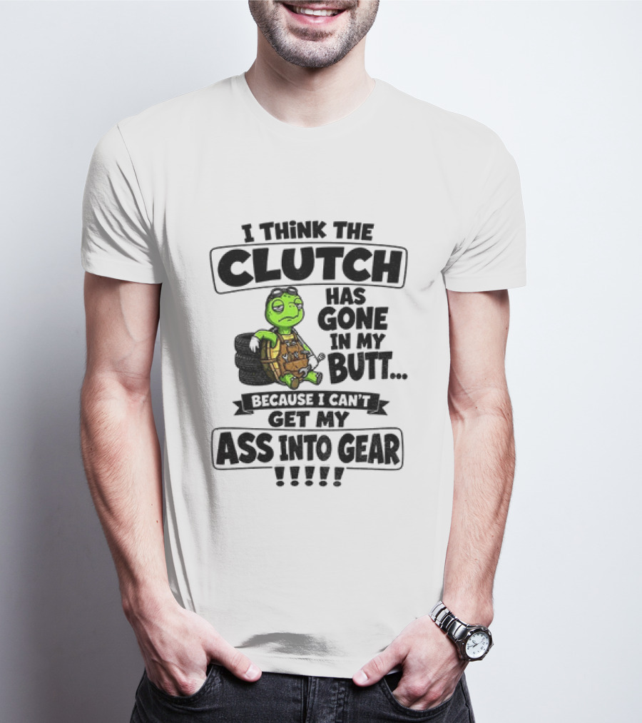 I Think The Clutch Has Gone In My Butt Because I Can't Get My Ass Into Gear Turtle T-Shirt