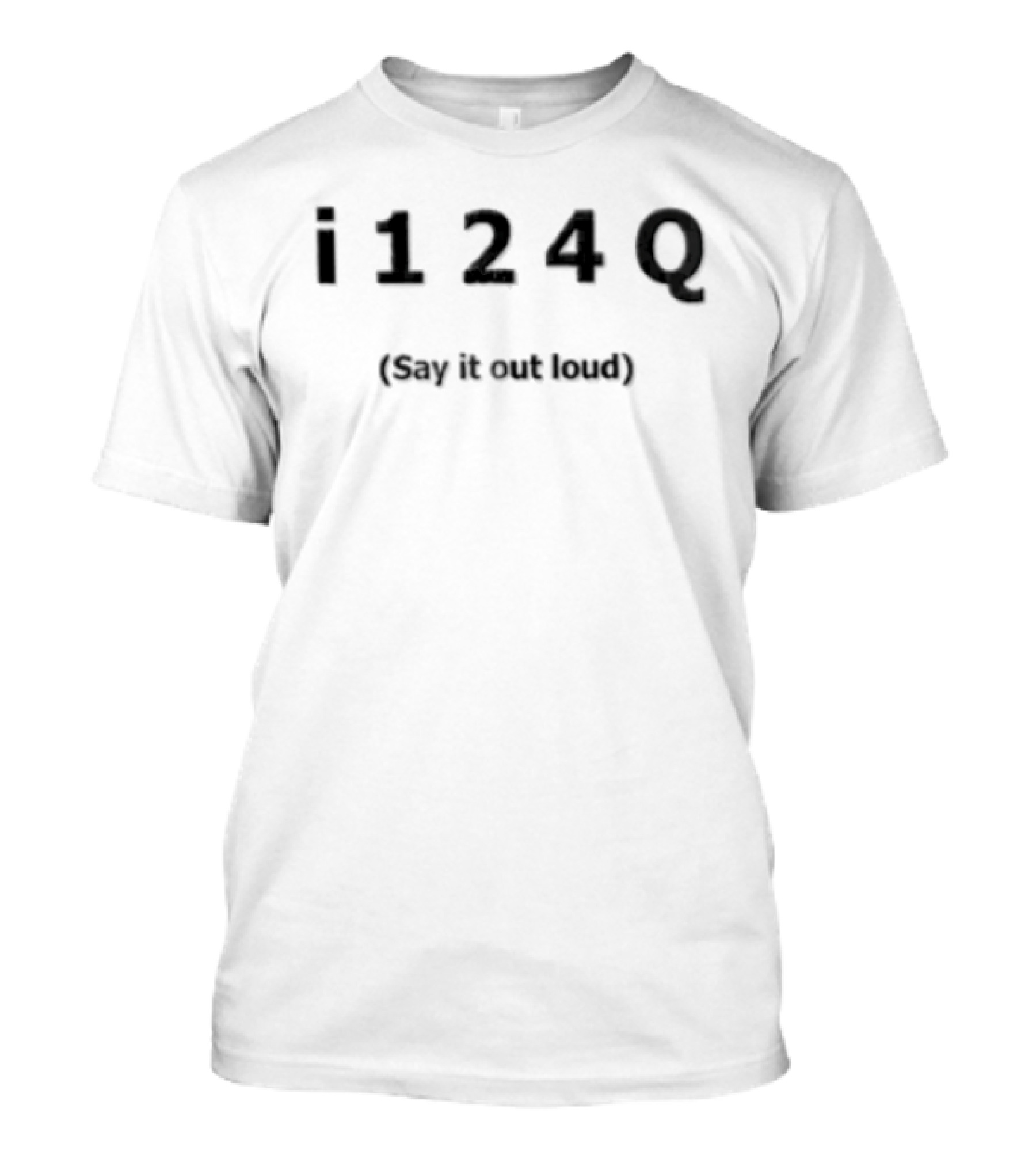 I 1 2 4 Q Say It Out Loud T-Shirt