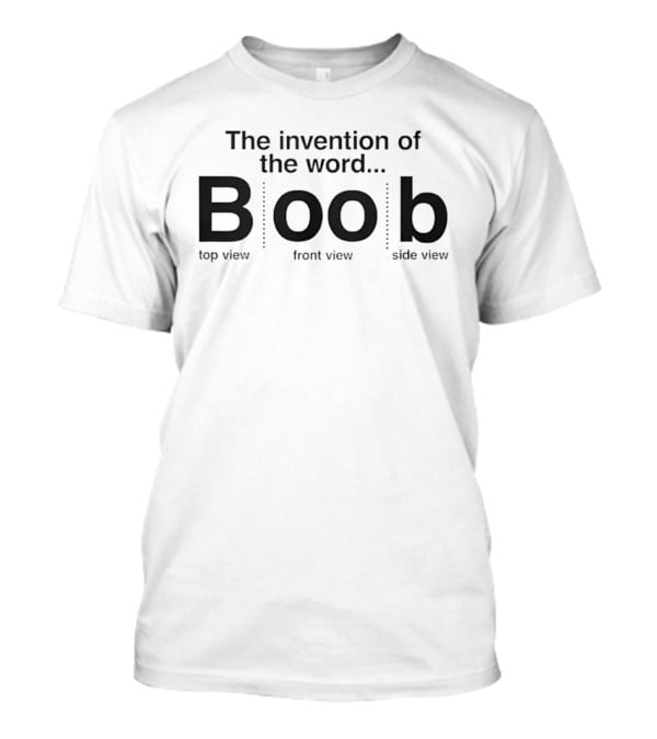 The Invention Of The Word Boob Top View Front View Side View T-Shirt