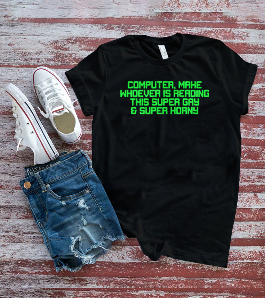Computer Make Whoever Is Reading This Super Gay And Super Horny T-Shirt