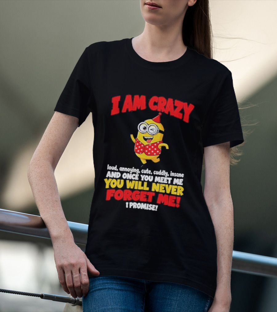 I Am Crazy You Will Never Forget Me Minion Loud Amazing Cute Cuddle Insane T-Shirt
