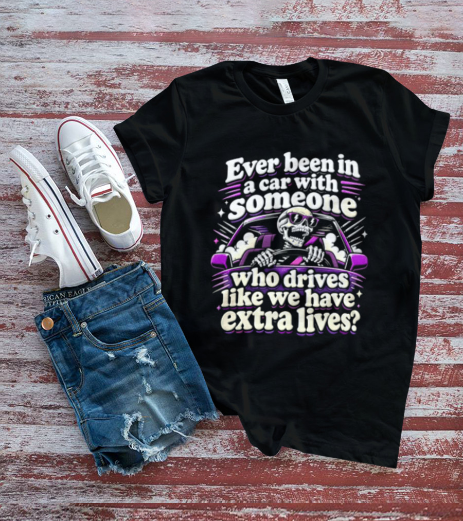 Ever Been In A Car With Someone Who Drives Like We Have Extra Lives Skeleton Driver T-Shirt