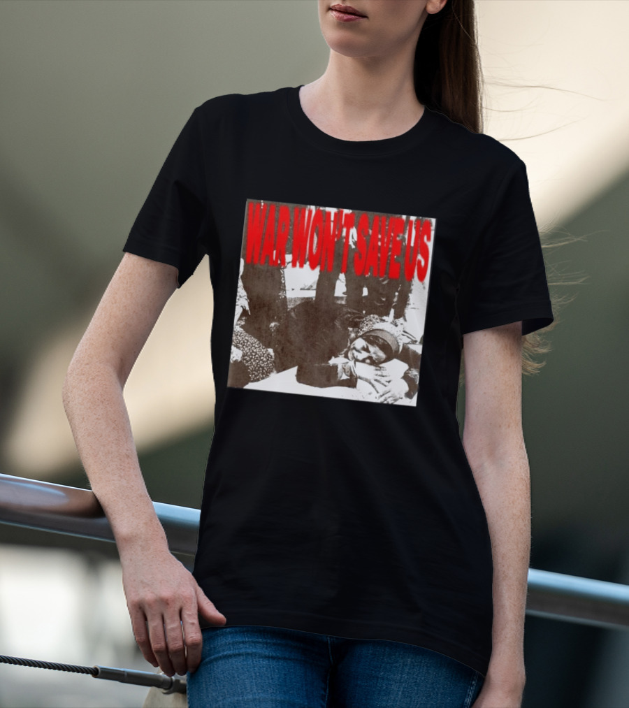 War Won't Save Us Anti War Protest Activism Powerful Message T-Shirt