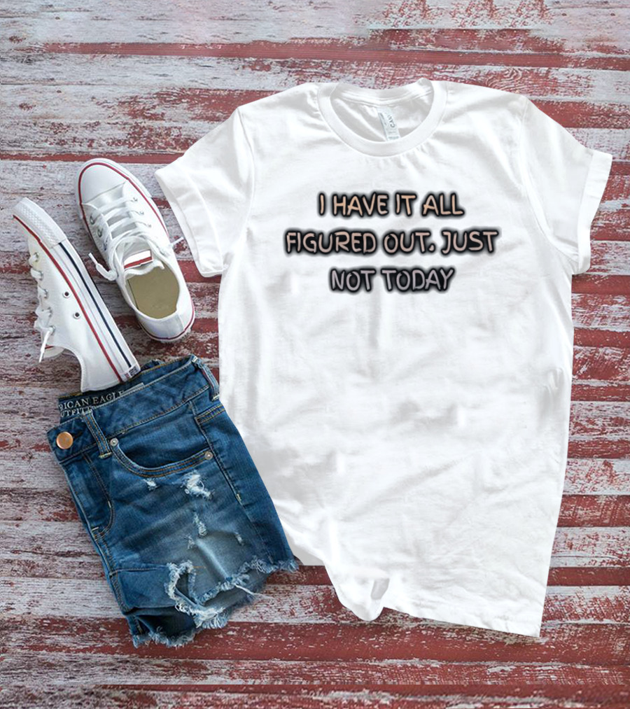 I Have It All Figured Out Just Not Today Fun Humor T-Shirt
